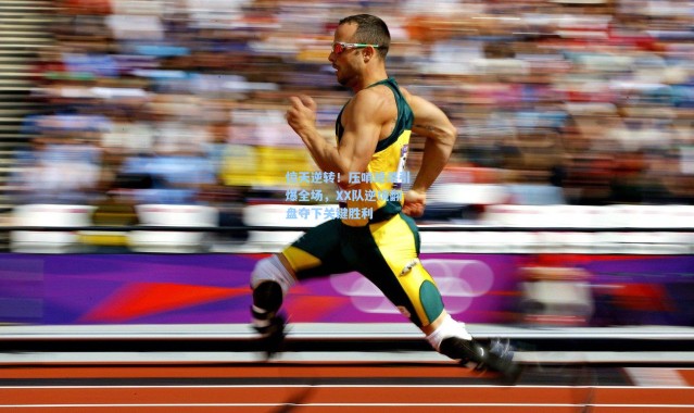 惊天逆转！压哨绝杀引爆全场，XX队逆境翻盘夺下关键胜利