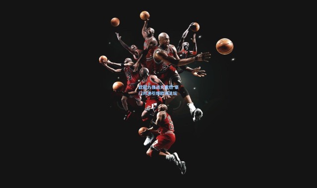 欧冠八强战火重燃 豪门对决引爆欧洲足坛