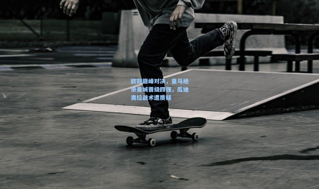 欧冠巅峰对决，皇马绝杀曼城晋级四强，瓜迪奥拉战术遭质疑