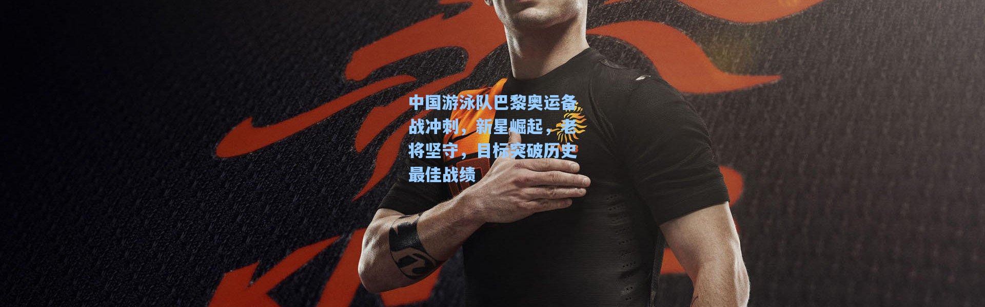 中国游泳队巴黎奥运备战冲刺，新星崛起，老将坚守，目标突破历史最佳战绩