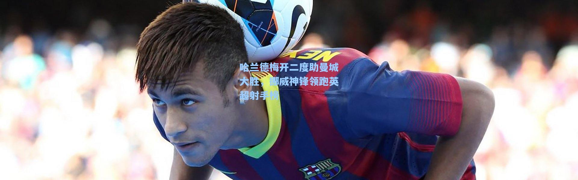 哈兰德梅开二度助曼城大胜，挪威神锋领跑英超射手榜