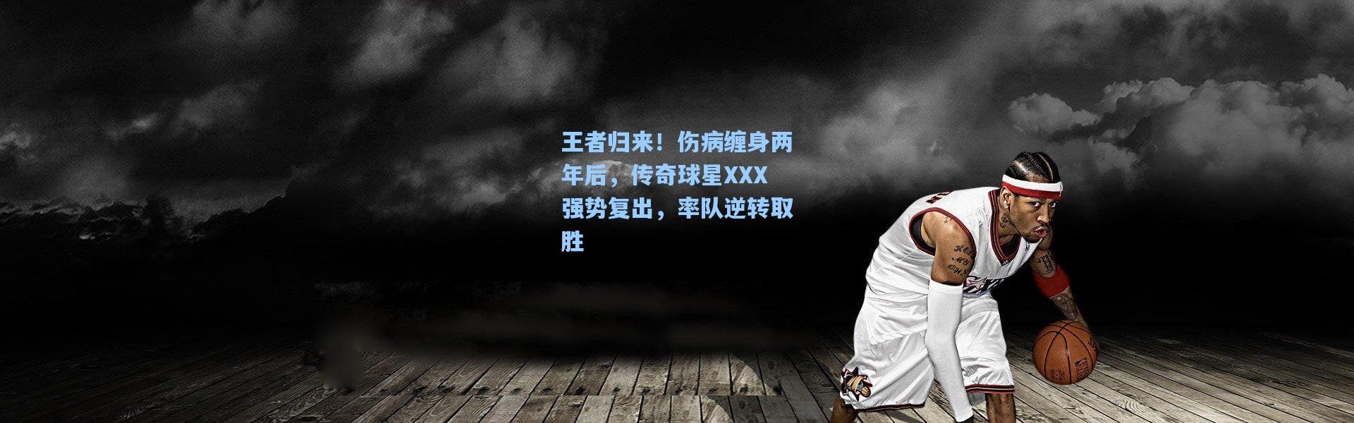 王者归来！伤病缠身两年后，传奇球星XXX强势复出，率队逆转取胜