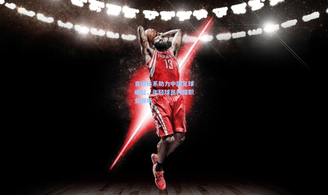 青训体系助力中国足球崛起，年轻球员闪耀职业赛场