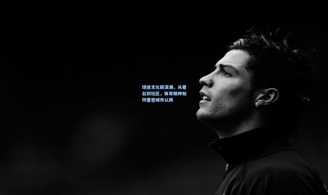 球迷文化新浪潮，从看台到社区，体育精神如何重塑城市认同