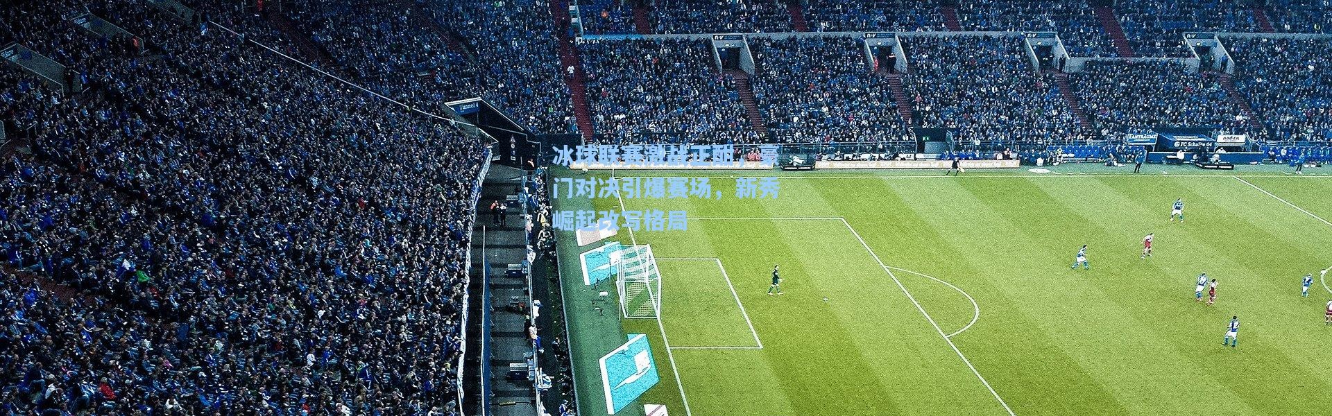 冰球联赛激战正酣，豪门对决引爆赛场，新秀崛起改写格局