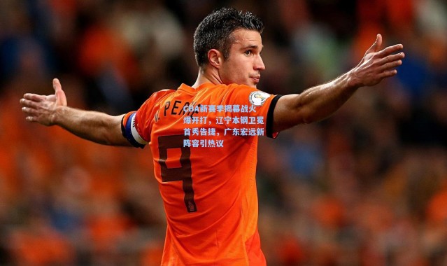 CBA新赛季揭幕战火爆开打，辽宁本钢卫冕首秀告捷，广东宏远新阵容引热议