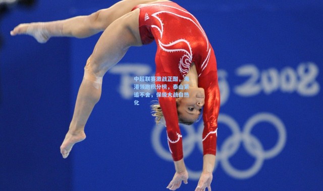中超联赛激战正酣，海港领跑积分榜，泰山紧追不舍，保级大战白热化