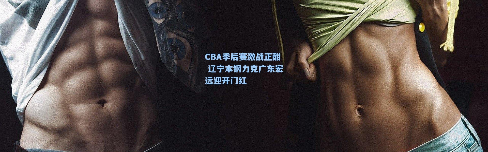 CBA季后赛激战正酣 辽宁本钢力克广东宏远迎开门红
