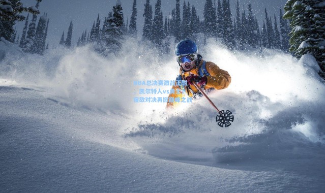 NBA总决赛激战正酣，凯尔特人vs勇士，宿敌对决再掀巅峰之战