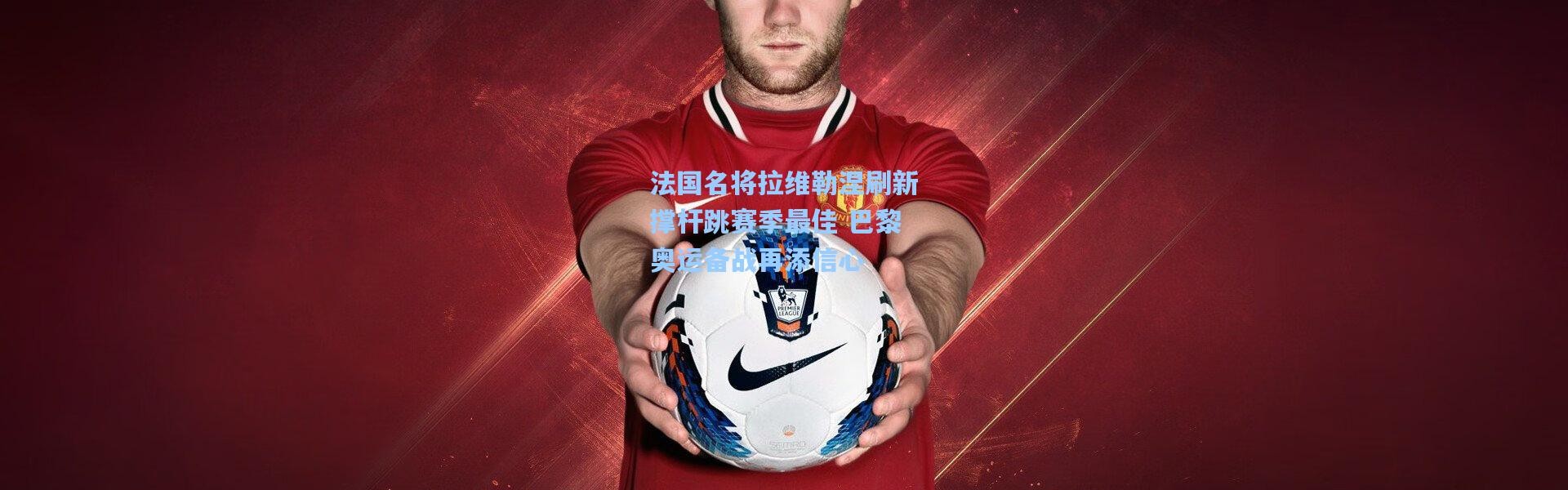 法国名将拉维勒涅刷新撑杆跳赛季最佳 巴黎奥运备战再添信心