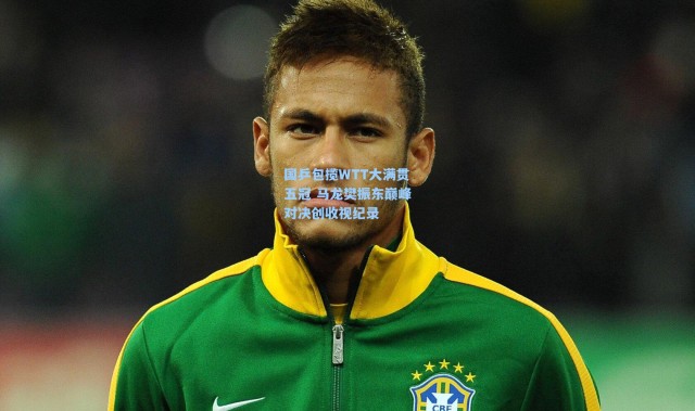 国乒包揽WTT大满贯五冠 马龙樊振东巅峰对决创收视纪录