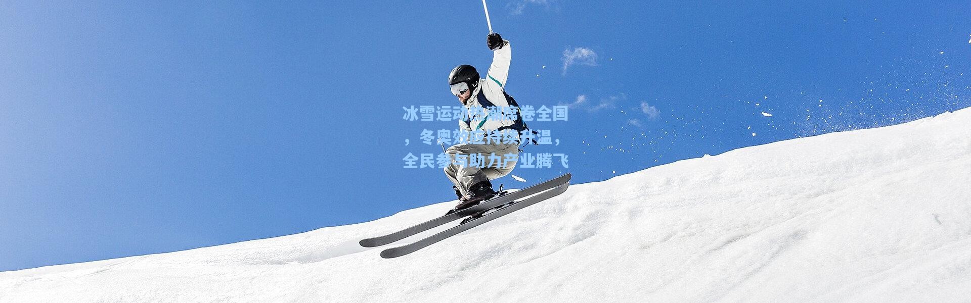 冰雪运动热潮席卷全国，冬奥效应持续升温，全民参与助力产业腾飞