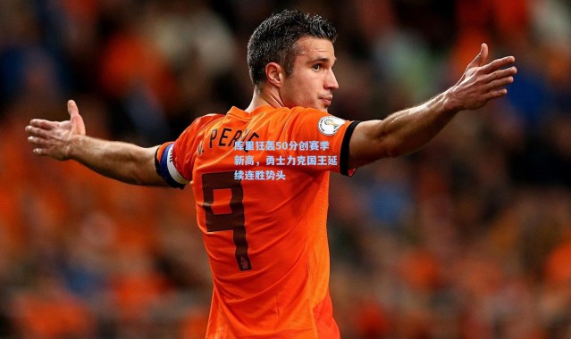 库里狂轰50分创赛季新高，勇士力克国王延续连胜势头