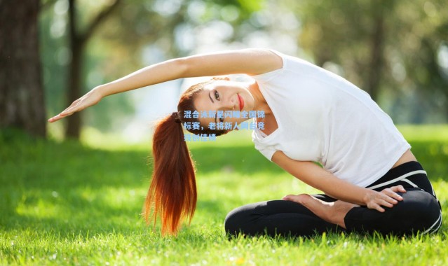 混合泳新星闪耀全国锦标赛，老将新人同台竞技创佳绩