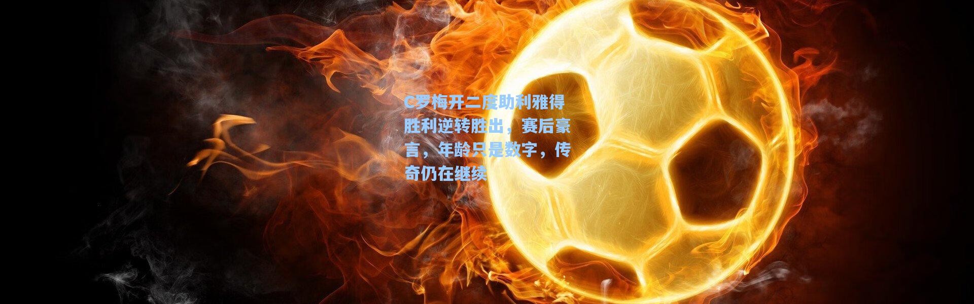 C罗梅开二度助利雅得胜利逆转胜出，赛后豪言，年龄只是数字，传奇仍在继续