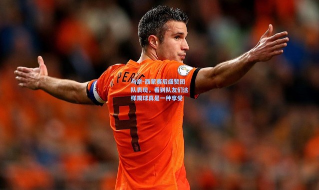 乌奈-西蒙赛后盛赞团队表现，看到队友们这样踢球真是一种享受