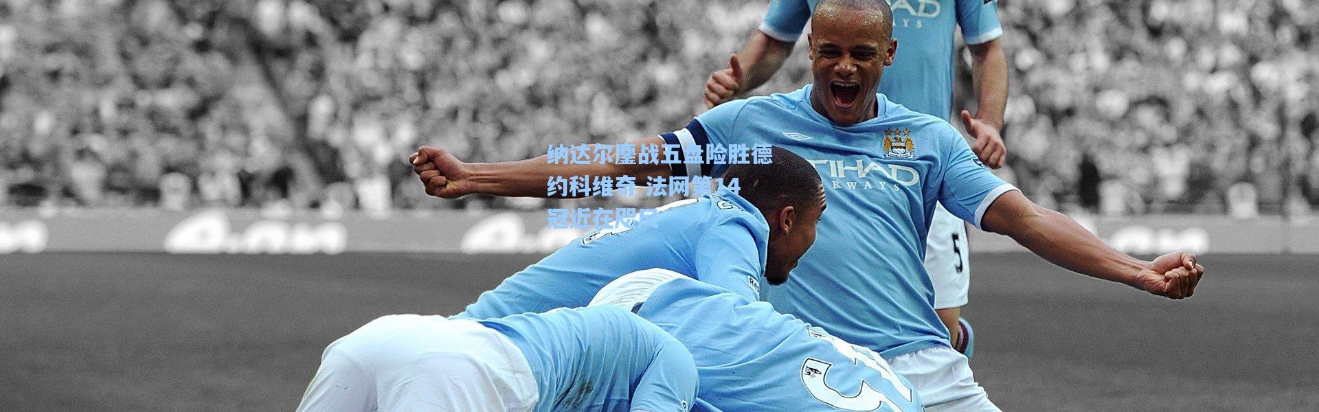 纳达尔鏖战五盘险胜德约科维奇 法网第14冠近在咫尺