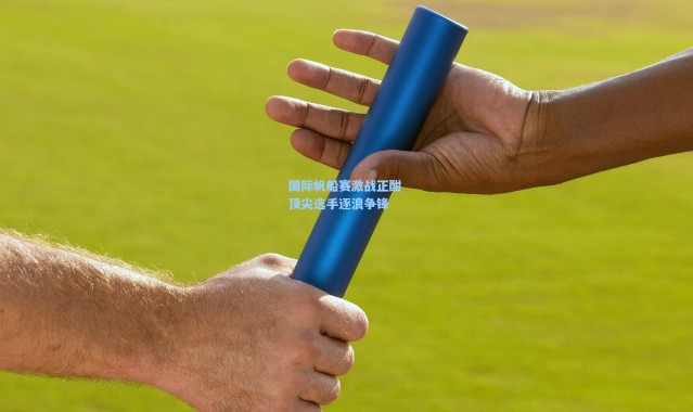 国际帆船赛激战正酣 顶尖选手逐浪争锋