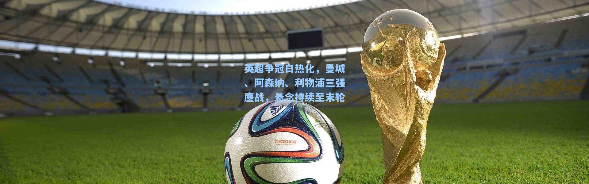 英超争冠白热化，曼城、阿森纳、利物浦三强鏖战，悬念持续至末轮