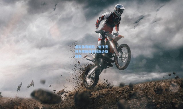 虚拟体育崛起，电子竞技与传统体育的融合新趋势