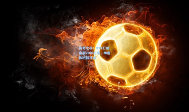 传奇之夜！XXX打破尘封20年纪录，缔造体坛新神话