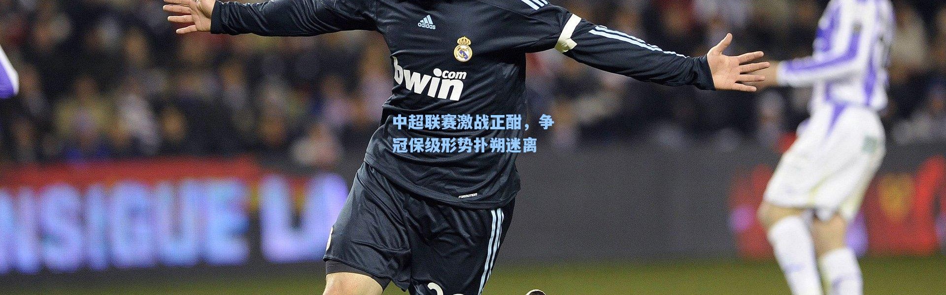 中超联赛激战正酣，争冠保级形势扑朔迷离