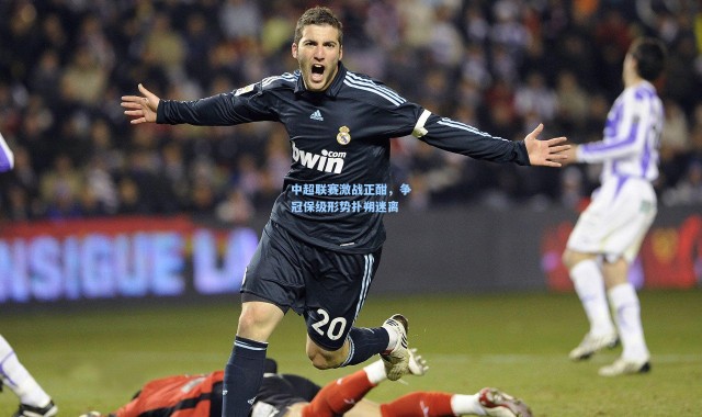 中超联赛激战正酣，争冠保级形势扑朔迷离