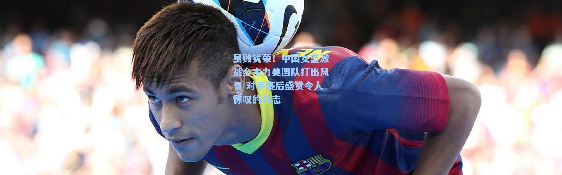 虽败犹荣！中国女篮激战全主力美国队打出风骨 对手赛后盛赞令人惊叹的斗志