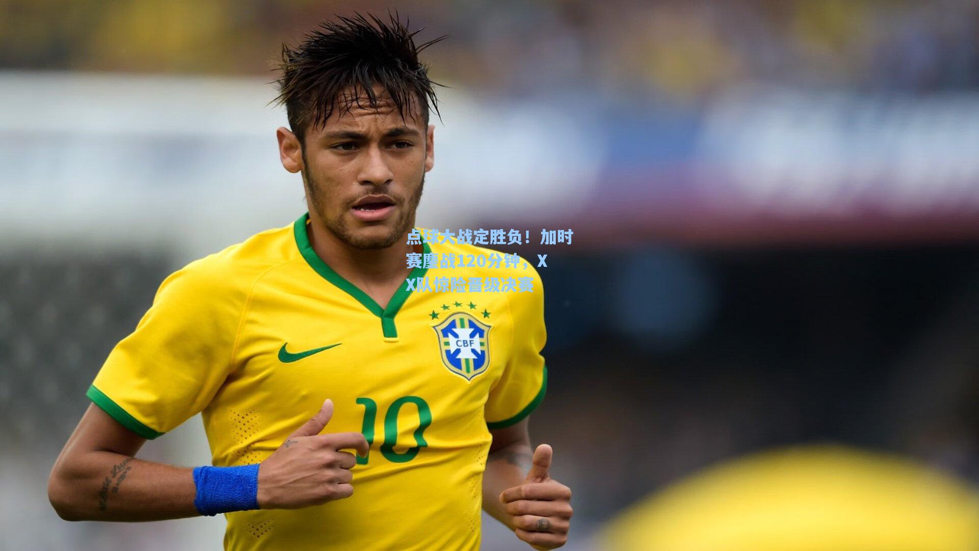 点球大战定胜负!加时赛鏖战120分钟,XX队惊险晋级决赛