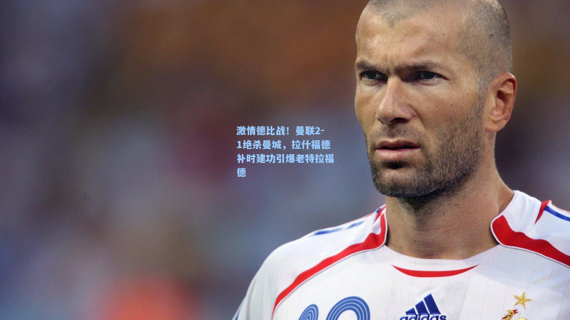 激情德比战!曼联2-1绝杀曼城,拉什福德补时建功引爆老特拉福德