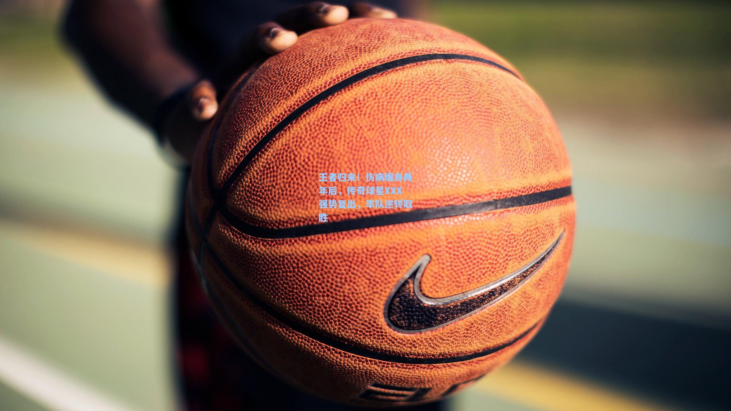 王者归来！伤病缠身两年后，传奇球星XXX强势复出，率队逆转取胜