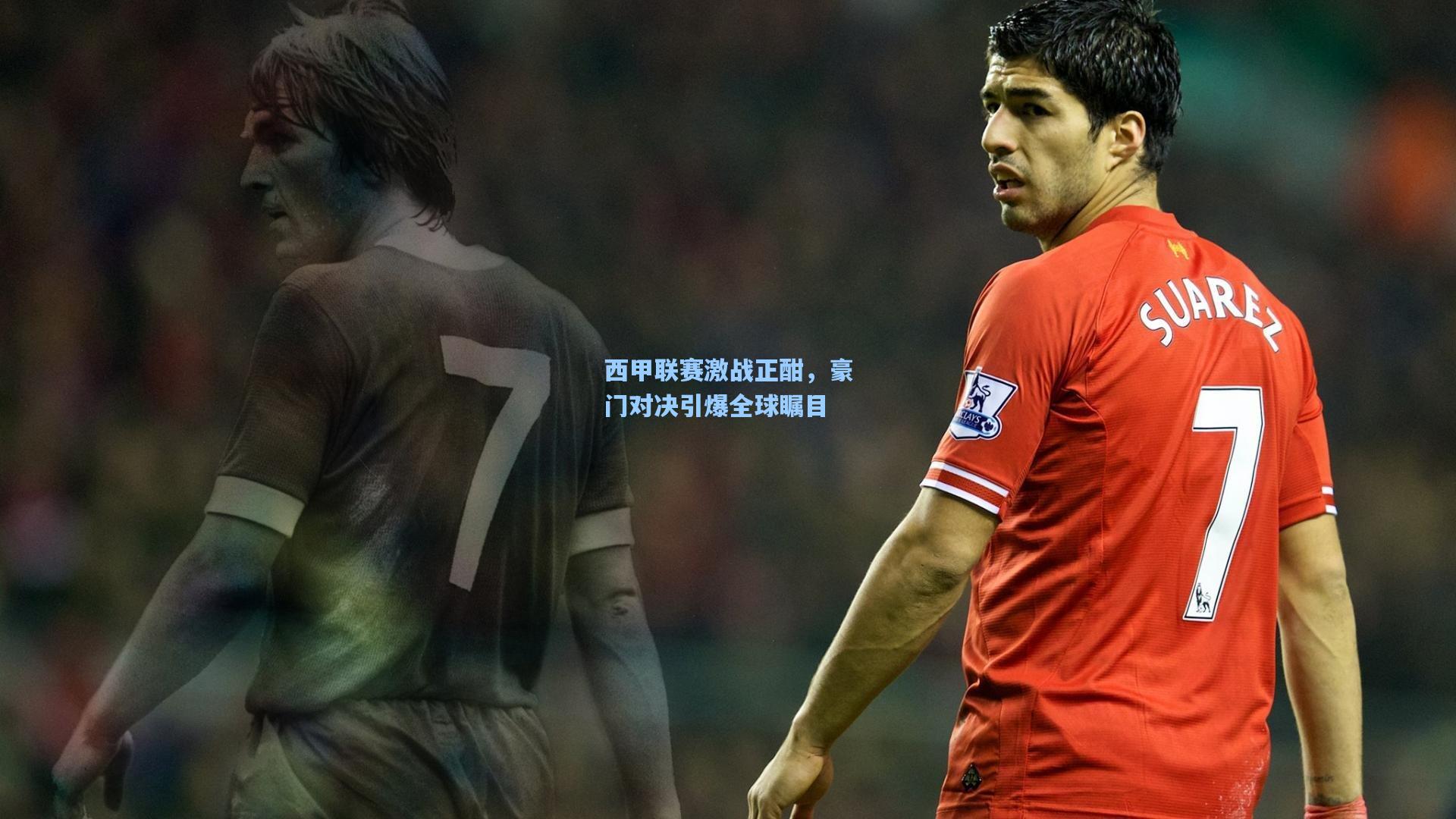 西甲联赛激战正酣，豪门对决引爆全球瞩目