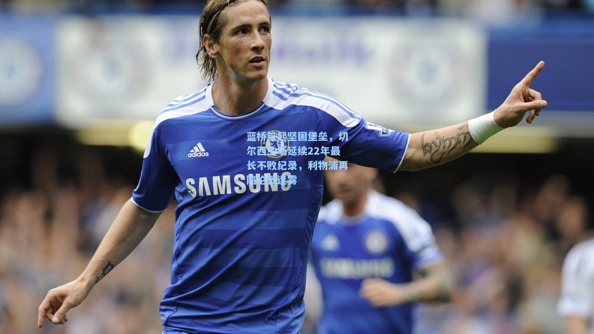 蓝桥筑起坚固堡垒，切尔西主场延续22年最长不败纪录，利物浦再陷伦敦迷雾