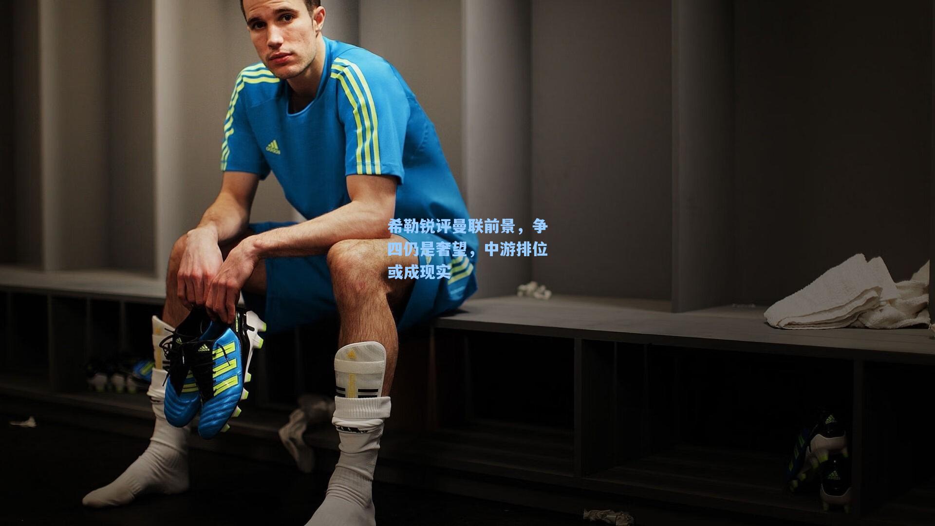 希勒锐评曼联前景，争四仍是奢望，中游排位或成现实