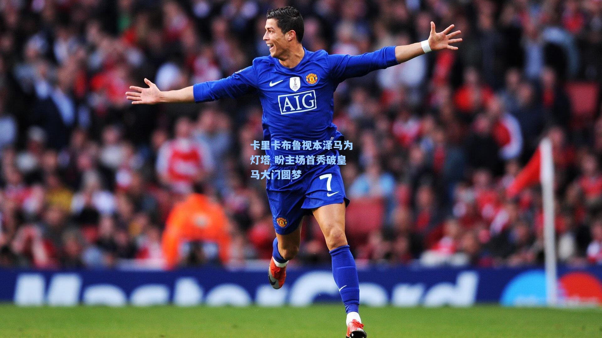 卡里卡布鲁视本泽马为灯塔 盼主场首秀破皇马大门圆梦